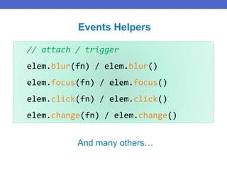 // attach / trigger
elem.blur(fn) / elem.blur()
elem.focus(fn) / elem.focus()
elem.click(fn) / elem.click()
elem.change(fn) / elem.change()
Events Helpers
And many others…
 