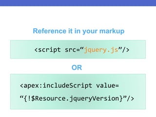 OR
<script src=“jquery.js”/>
Reference it in your markup
<apex:includeScript value=
“{!$Resource.jqueryVersion}”/>
 