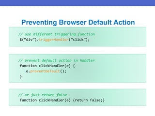 // use different triggering function
$(“div”).triggerHandler(“click”);
Preventing Browser Default Action
// prevent default action in handler
function clickHandler(e) {
e.preventDefault();
}
// or just return false
function clickHandler(e) {return false;}
 