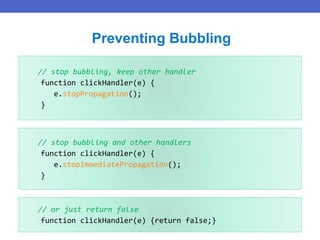 // stop bubbling, keep other handler
function clickHandler(e) {
e.stopPropagation();
}
Preventing Bubbling
// stop bubbling and other handlers
function clickHandler(e) {
e.stopImmediatePropagation();
}
// or just return false
function clickHandler(e) {return false;}
 