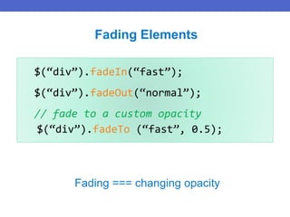 $(“div”).fadeIn(“fast”);
$(“div”).fadeOut(“normal”);
// fade to a custom opacity
$(“div”).fadeTo (“fast”, 0.5);
Fading Elements
Fading === changing opacity
 