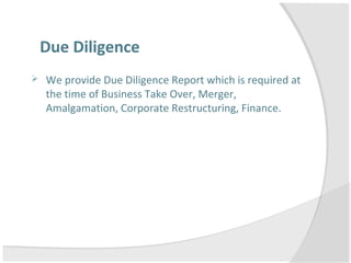 Due Diligence
 We provide Due Diligence Report which is required at
the time of Business Take Over, Merger,
Amalgamation, Corporate Restructuring, Finance.
 