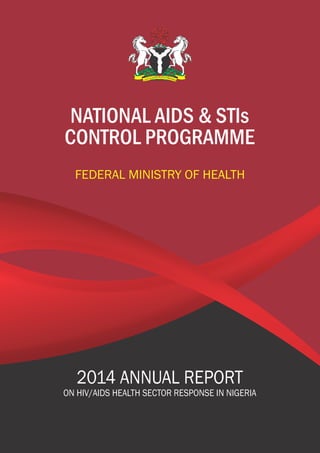 NATIONAL AIDS & STIs
CONTROL PROGRAMME
2014 ANNUAL REPORT
ON HIV/AIDS HEALTH SECTOR RESPONSE IN NIGERIA
, PEACEH &IT PA RF O& GY RT EI SN SU
FEDERAL MINISTRY OF HEALTH
 