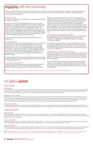6 Stone Belt • touchstone• Spring 2013
art gallery update
event recap
Holiday Market
Special thanks to everyone who joined us for our annual Holiday Market, held this year in partnership with Global Gifts of Bloomington. The market featured beautiful handmade
works of art created by individuals with disabilities from both our community and from around the globe. It was our most successful holiday sale yet, with almost $3000 in sales
from Stone Belt items alone. Most of this income goes to the talented client artists who produce the pieces. Great job everybody!
Wonderlab Art of Science Night
Wonderlab hosts an Art of Science night featuring an artist and an art project for children and their families to enjoy on the first Fridays of each month. Wonderlab invited Stone
Belt to provide the featured artists for the Art of Science night in December. Three of our talented clients, Nikki Coffey, Carolyn Abbitt, and Polly Scroggin, were chosen and each
received an honorarium for their participation. Nikki demonstrated her unique approach to painting, Carolyn answered questions about her mosaic building process and Polly
worked on a larger group mosaic alongside staff and visitors. Everyone involved had a blast exploring art and engaging with the Bloomington community.
The February Art Exhibit
The February exhibition featured an exciting array of brand new mixed media mosaics. We had a tremendous turnout, despite the frigid temperatures. Five pieces from the show
have sold to date, including works by artists from all three of Stone Belt’s studio locations. Congratulations to all of our participating artists who made this exhibition such a success!
	
upcoming events
March Art Exhibit
Please join us at the Stone Belt Art Gallery for our first Friday open house on March 1st, from 5 - 7:30 pm. These exhibits will fall on the first Fridays of the months in between
Gallery Walks and give Stone Belt art lovers a chance to explore the works on display. Though there will not be a new exhibition, new pieces get hung frequently as work sells, so stop
by and see what is new in the gallery!
Featured Artist Exhibit
Be sure to also make your way over during the next Gallery Walk - Friday, April 5th, 5 - 7:30 pm - for our very first Featured Artist Showcase. Brand new works by Columbus artist,
Justin Phillips, will be on display, as well as other never before seen works from your favorite Stone Belt artists. You will not want to miss it!
Columbus Open House
Looking to purchase a piece outside of Bloomington? Stone Belt’s Columbus location (1531 13th, the United Way Building) is having an Open House on Thursday, April 4th, from 5
to 7pm. There will be artwork by Columbus artists on display as well as some for sale. Come learn about our Columbus programs and take a client-lead tour of the facility!
> The Stone Belt Art Gallery can be visited Monday-Friday, 10 am-4 pm, and “Gallery Walk” first Fridays, 5:30-8 pm. The gallery is located at 107 West 9th Street in the lobby of the
Bloomington Playwright’s Project. For more information contact Jana Lashbrook, Community Engagement Associate, at artgallery@stonebelt.org | 812.332.2168 ext. 269.
engaging with the community
Recent Grants of Note
Stone Belt has recently received four wonderful grants, to support on-going programs
of excellence in the agency.
We received $10,000 from the Davee Foundation of Chicago to fund curriculum
development in our Lifelong Learning Program (to date, we have received more than
$50,000 from this outstanding foundation!); we received $4300 from the Monroe
County Council to purchase new training room/groups room furniture in our
Milestones Clinic in Bloomington; we received $4000 from the Lawrence County Arc
(LARC) to fund Work Experiences through our Bedford Community Employment
Program; and we received $28,000 from the Community Foundation of Bloomington
and Monroe County to fund implementation of our Electronic Health Record (EHR)
to be utilized throughout the agency in our Milestones Clinics.
We are very grateful for the support of these generous organizations at such a
significant level.
NAP Tax Credit Program
Each year for the past 7 years, Stone Belt has been awarded a grant of tax credits from
the State of Indiana. These credits are passed along each year as savings to our
generous donors, who receive 50% of their donation back as a tax refund when
they file their state tax return (with Stone Belt keeping the entirety of their gift!).
This fiscal year, Stone Belt received $18,000 in tax credits, establishing a fundraising
goal of $36,000. We are pleased to report that we distributed all of the tax credits to
donors in the first half of the fiscal year, raising $36,000 to support pro-bono
counseling hours in our Milestones Clinics. Hundreds of lives will be touched by
this visionary giving.
Our deep appreciation to all of the donors who participated in this year’s NAP giving
program. Stone Belt will once again be applying for NAP tax credits to make available
to donors beginning July 1, 2013.
Run (or Walk!) to Support Stone Belt!
Looking for a fun way to get healthy, connect with friends, and support Stone Belt’s
Programs of Excellence? Join us for the 2013 Hoosier Half Marathon! We are
extremely pleased that the organizers of the athletic gathering (Indiana Running
Company and its friends) have selected Stone Belt as one of the philanthropic
recipients of proceeds from this year’s upcoming event. For the April 6 run, which
will draw more than 2000 participants, registrants will be able to sign up for “Team
Stone Belt,” with a portion of their registration fee then directed to our agency.
Stone Belt is currently partnering with the organizers to recruit runners and
volunteers, and to coordinate opportunities for our clients to get involved in myriad
fun ways. Information on the event can be found by visiting both the Stone Belt and
Hoosier Half Marathon websites (address on the back of your Touchstone). We invite
you to get involved as a runner/walker, a volunteer, or a corporate sponsor. We love
when community businesses support our clients in such meaningful and grand-scale
ways!
2013 Corporate Sponsorship Opportunities Available
Stone Belt’s friends in the business community impact the agency not only through
their philanthropic gifts, but also by lending their voices as advocates for the
extraordinary accomplishments made when positive supports are provided to
individuals with disabilities.
Stone Belt’s 2013 event calendar provides a visable opportunity for area businesses
to be connected to significant community celebrations. Information on corporate
sponsorship marketing benefits can be found on page 7. It’s not too late to become a
Stone Belt 2013 Corporate Sponsor. We look forward to partnering with our business
community once again this year!
The Jewel Society – Stone Belt’s Planned Giving Program
Stone Belt’s Jewel Society is an honorary society that recognizes those who have named
Stone Belt as a beneficiary in their estate plans. The Jewel Society provides visionary
donors with the opportunity to create a lasting legacy in support of individuals with
disabilities. Jewel Society members are listed in Stone Belt publications, according to
the wishes of the donor.
You can join the Jewel Society through several planned giving options, including:
bequests, certificates of deposit, charitable gift annuities, private retirement plans,
gifts of insurance, charitable lead trusts, and charitable remainder trusts. Stone Belt
encourages donors to speak with a professional estate advisor when making decisions
about planned gifts.
Giving to Stone Belt is an investment in the future of our entire community – we all benefit when every individual is acknowledged as making contributions and is supported in a
self-determined life. Stone Belt is truly honored to be recognized by our visionary donors, who help insure that Stone Belt remains at the forefront of the field, implementing
substantive programs that change lives.
> for more information on giving opportunities to Stone Belt, contact Leslie Green, CEO, at 812-332-2168 ext. 249 or email lgreen@stonebelt.org.
 