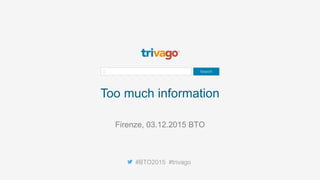Too much information
#BTO2015 #trivago
Firenze, 03.12.2015 BTO
 