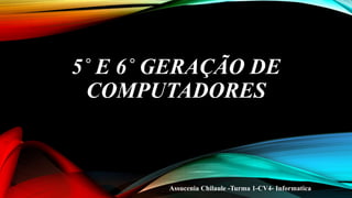 5˚ E 6˚ GERAÇÃO DE
COMPUTADORES
Assucenia Chilaule -Turma 1-CV4- Informatica
 