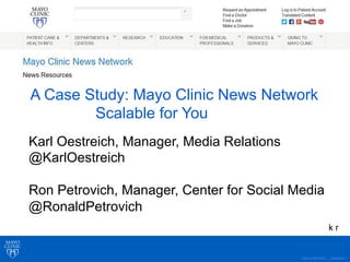 ©2014 MFMER | 3340944-1
A Case Study: Mayo Clinic News Network
Karl Oestreich, Manager, Media Relations
@KarlOestreich
Ron Petrovich, Manager, Center for Social Media
@RonaldPetrovich
A Case Study: Mayo Clinic News Network
Scalable for You
k r
 