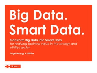 Big Data.
Smart Data.Transform Big Data into Smart Data
for realizing business value in the energy and
utilities sector
Sogeti Energy & Utilities
 