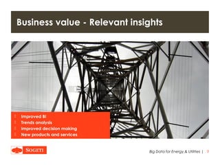 |
Business value - Relevant insights
Big Data for Energy & Utilities 9
 Improved BI
 Trends analysis
 Improved decision making
 New products and services
 