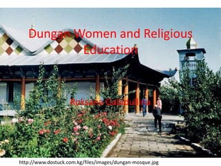 Dungan Women and Religious
Education
Roksana Gabidullina
http://www.dostuck.com.kg/files/images/dungan-mosque.jpg
 