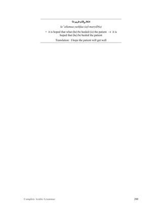 Complete Arabic Grammar 200
‫ﺽﻴﺮﻣﻠﺍ‬ ‫ﻰﻔﺷﻴ‬ ‫ﺎﻤﻠﻌﻠ‬
la”allamaa yushfaa (a)l-maryiD(u)
= it is hoped that what (he) be healed (is) the patient  it is
hoped that (he) be healed the patient
Translation: I hope the patient will get well
 
