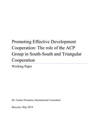 Promoting Effective Development
Cooperation: The role of the ACP
Group in South-South and Triangular
Cooperation
Working Paper
Dr. Carine Nsoudou, International Consultant
Brussels, May 2014
 