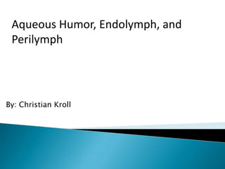 Aqueous Humor, Endolymph, and
Perilymph
By: Christian Kroll
 