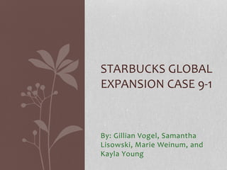 By: Gillian Vogel, Samantha
Lisowski, Marie Weinum, and
Kayla Young
STARBUCKS GLOBAL
EXPANSION CASE 9-1
 