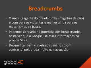 Breadcrumbs
• O uso inteligente do breadcrumbs (migalhas de pão)
é bom para os visitantes e melhor ainda para os
mecanismo...
