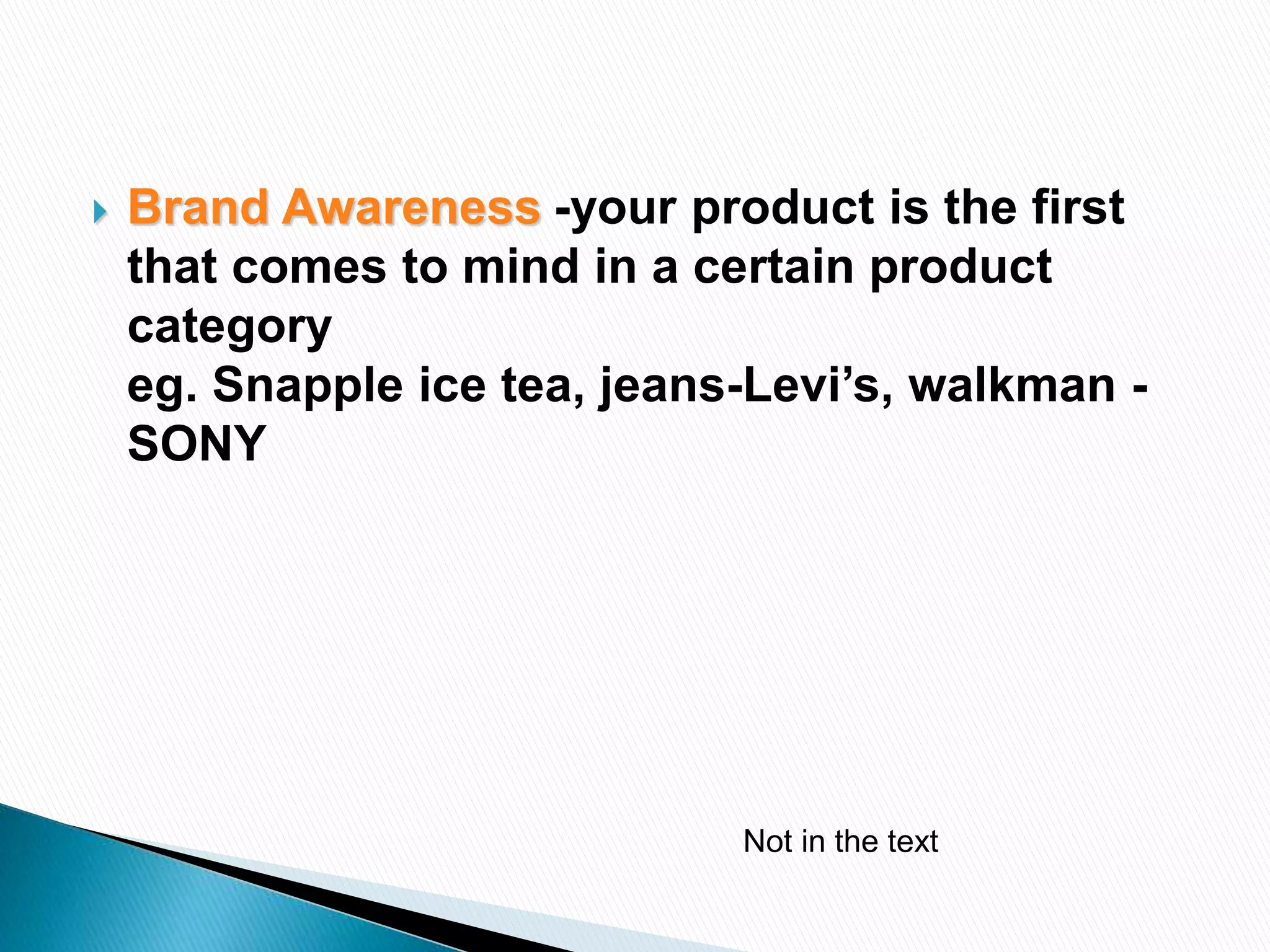  Brand Awareness -your product is the first
that comes to mind in a certain product
category
eg. Snapple ice tea, jeans-Levi’s, walkman -
SONY
Not in the text
 
