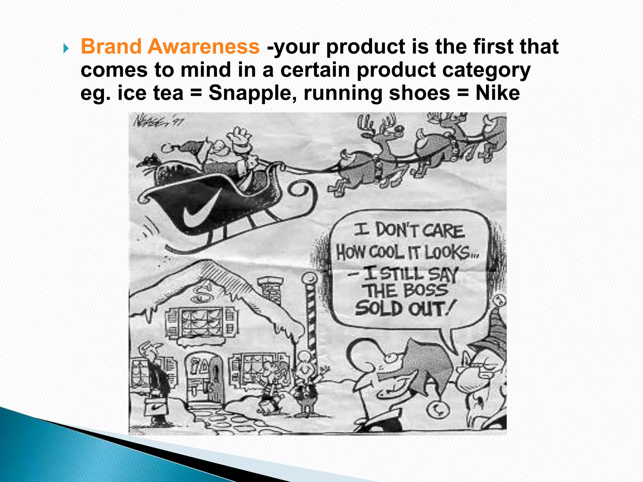  Brand Awareness -your product is the first that
comes to mind in a certain product category
eg. ice tea = Snapple, running shoes = Nike
 