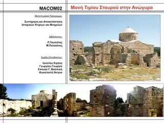 Μονή Τιμίου Σταυρού στην ΑνώγυραMACOM02
Μεταπτυχιακό Πρόγραμμα:
Συντήρηση και Αποκατάσταση
Ιστορικών Κτιρίων και Μνημείων
Διδάσκοντες:
Π.Τουλιάτος
Μ.Πελεκάνος
Ομάδα Σπουδαστών:
Ιγνατίου Ειρήνη
Γεωργίου Γεωργία
Σπανού Γ. Βασιλική
Κωνσταντή Άντρια
 