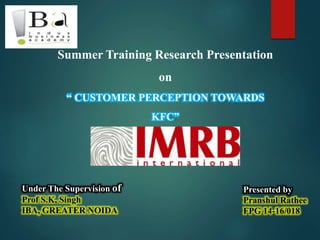 Summer Training Research Presentation
on
“ CUSTOMER PERCEPTION TOWARDS
KFC”
Under The Supervision of
Prof S.K, Singh
IBA, GREATER NOIDA
Presented by
Pranshul Rathee
FPG 14-16/018
 