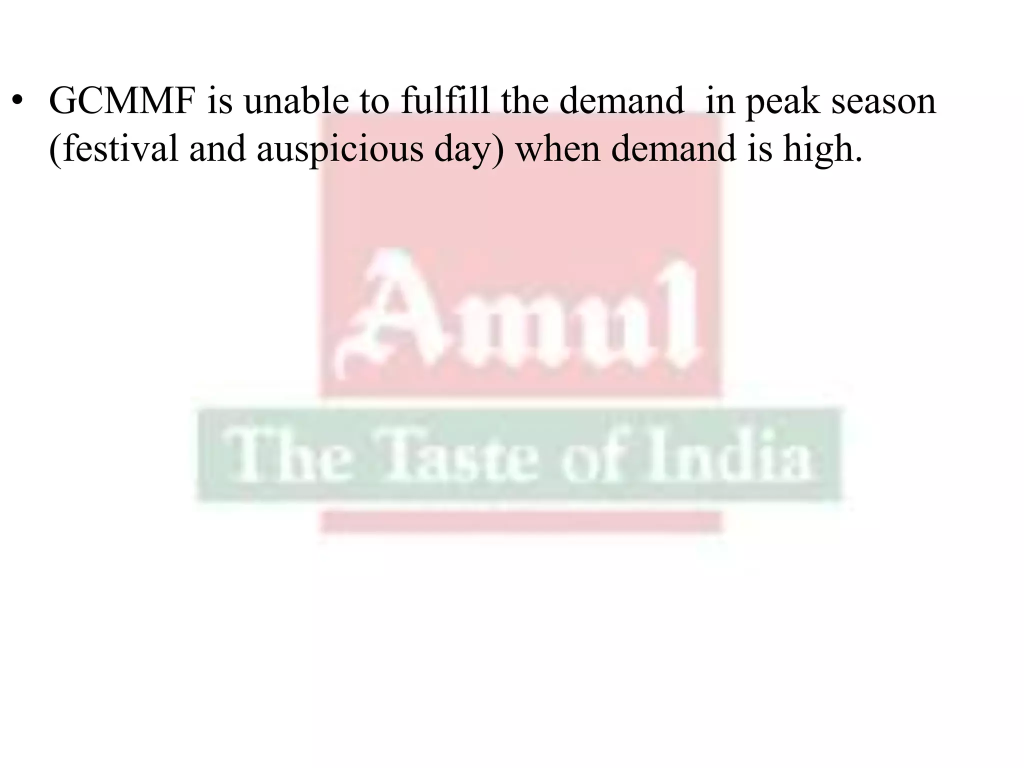 • GCMMF is unable to fulfill the demand in peak season
(festival and auspicious day) when demand is high.
 