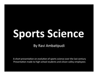 Sports	
  Science	
  
By	
  Ravi	
  Amba+pudi	
  
A	
  short	
  presenta+on	
  on	
  evolu+on	
  of	
  sports	
  science	
  over	
  the	
  last	
  century	
  
Presenta+on	
  made	
  to	
  high	
  school	
  students	
  and	
  silicon	
  valley	
  employees	
  
 