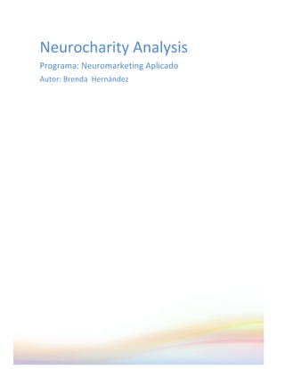  
Neurocharity	
  Analysis	
  	
  
Programa:	
  Neuromarketing	
  Aplicado	
  
Autor:	
  Brenda	
  	
  Hernández	
  
	
  
 