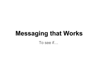 Messaging that Works
To see if…
 