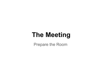 The Meeting
Prepare the Room
 