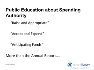 Public Education about Spending
Authority
“Raise and Appropriate”
“Accept and Expend”
“Anticipating Funds”
More than the Annual Report….
Building voter support for libraries
#everylibrary
 