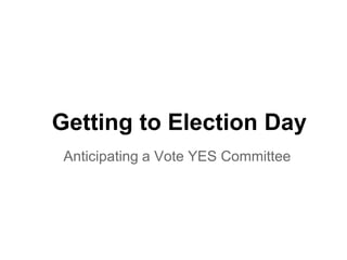 Getting to Election Day
Anticipating a Vote YES Committee
 
