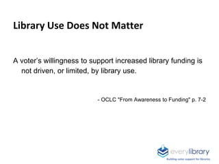 Library Use Does Not Matter
A voter’s willingness to support increased library funding is
not driven, or limited, by library use.
- OCLC "From Awareness to Funding" p. 7-2
Building voter support for libraries
 