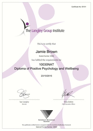 Certificate No: 00101
Jamie Brown
10030NAT
Diploma of Positive Psychology and Wellbeing
23/10/2015
National Provider Number: 40655
Student Number: 00302
 
