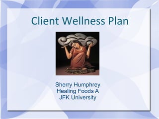 Client Wellness Plan
Sherry Humphrey
Healing Foods A
JFK University
 