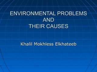 ENVIRONMENTAL PROBLEMSENVIRONMENTAL PROBLEMS
ANDAND
THEIR CAUSESTHEIR CAUSES
Khalil Mokhless ElkhateebKhalil Mokhless Elkhateeb
 