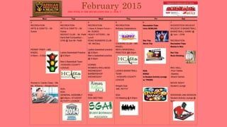 February 2015THIS WEEK IN THE RECREATION FEB. 2– FEB. 7
Mon Tue Wed Thu Fri Sat
2
RECREATION:
ARTS & CRAFTS – Mr.
Dukes
PERMIT PREP – MR.
KINZEL
4:00pm – 5:00pm
Women’s Cardio Class – Ms.
Ms. Williams – Weight Room
Room
3
RECREATION:
ARTS & CRAFTS – Mr.
Dukes
WEIGHT CLUB - Mr. Pettit
Hand Ball Competition –
GYM @ 7pm Mr. Pettit
Ladies Basketball Practice
@ 6:00pm
Men’s Basketball Team
-HOWARD COUNTY
LEAGUE
SGA;
SGA:
GENERAL ASSEMBLY
@6:45pm—STUDENT
ACTIVITY LOUNGE
4
RECREATION:
I Have A Dream Forum –
Mr. DUKES
HEAVY HITTERS – Mr.
Lynch
ROAD RUNNERS CLUB
-Mr. McClary
Ladies basketball practice
@ 6:00pm
Men’s basketball practice
@ 8:30pm
DORMS:
WOMEN’s WELLNESS
WEDNESDAY
BARBERSHOP
WEDNESDAY
SGA:
SGA MEETING
5
RECREATION:
Birthday Celebrations
COOKING CLUB – MR.
KINZEL
MEN’s BASKEBALL
PRACTICE @8:30pm
LADIES BASKETBALL
TEAM
- HOWARD COUNTY
LEAGUE
Weight Club:
-MR. PETTIT
SGA:
CD Meeting @ 4:00pm
6
Recreation Trips:
Intro: BOWLING
Rec Trip:
Movie Trip
SGA:
BINGO
In Student Activity Lounge
w/ PRIZES
7
WOODSTOCK WILDCAT
WILDCAT S BASKETBALL
BASKETBALL GAME! @
@ 1pm – GYM
RECREATION:
Recreation Trips:
Blacks In Wax
Rec Trip:
Rock Climbing
REC HALL:
-Pool Tables
-Spades
-Board Games
MOVIE NIGHT
Student Lounge
WEEKEND JAM SESSION
Student Activity Lounge @
8pm
 