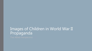 Images of Children in World War II
Propaganda
The Allied Perspective
 