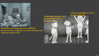 Candidate screening process is a difficult
process for the companies, so what will make you
stand out of the crowd
I stand alone in the crowd
because I don’t have a
Personal website
I stand in spotlight as I owe a
Personal Website
v
 