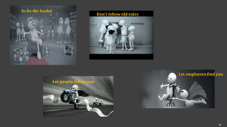 So be the leader
Don't follow old rules
Let people follow you
Let employers find you
v
 