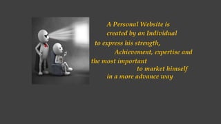 A Personal Website is
created by an Individual
to express his strength,
Achievement, expertise and
the most important
to market himself
in a more advance way
 