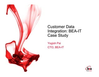 Customer Data
Integration: BEA-IT
Case Study
Yogish Pai
CTO, BEA-IT
 