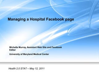 Managing a Hospital Facebook page
Michelle Murray, Assistant Web Site and Facebook
Editor
University of Maryland Medical Center
Health 2.0 STAT – May 12, 2011
 