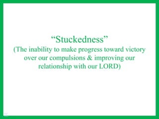 “Stuckedness”
(The inability to make progress toward victory
over our compulsions & improving our
relationship with our LORD)
TC
 