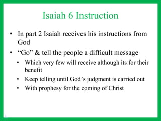 Isaiah 6 Instruction
• In part 2 Isaiah receives his instructions from
God
• “Go” & tell the people a difficult message
• Which very few will receive although its for their
benefit
• Keep telling until God’s judgment is carried out
• With prophesy for the coming of Christ
TC
 