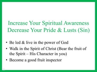 Increase Your Spiritual Awareness
Decrease Your Pride & Lusts (Sin)
• Be led & live in the power of God
• Walk in the Spirit of Christ (Bear the fruit of
the Spirit – His Character in you)
• Become a good fruit inspector
TC
 