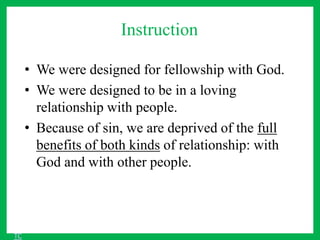 Instruction
• We were designed for fellowship with God.
• We were designed to be in a loving
relationship with people.
• Because of sin, we are deprived of the full
benefits of both kinds of relationship: with
God and with other people.
TC
 