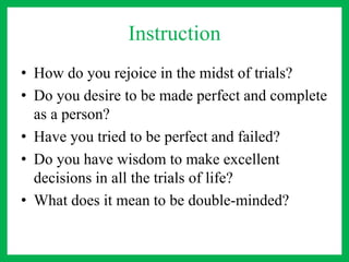 Instruction
• How do you rejoice in the midst of trials?
• Do you desire to be made perfect and complete
as a person?
• Have you tried to be perfect and failed?
• Do you have wisdom to make excellent
decisions in all the trials of life?
• What does it mean to be double-minded?
 