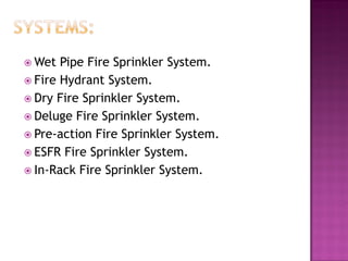  Wet Pipe Fire Sprinkler System.
 Fire Hydrant System.
 Dry Fire Sprinkler System.
 Deluge Fire Sprinkler System.
 Pre-action Fire Sprinkler System.
 ESFR Fire Sprinkler System.
 In-Rack Fire Sprinkler System.
 