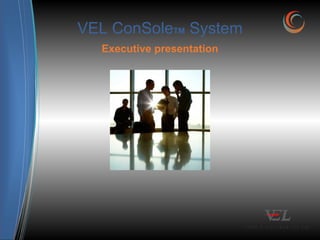 VEL ConSoleTM System
Executive presentation
 