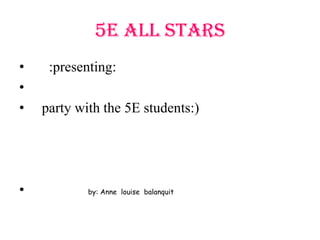 5E all stars      :presenting:   party with the 5E students:) by: Anne  louisebalanquit 