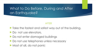 What to Do Before, During and After
an Earthquake?
AFTER
 Take the fastest and safest way out of the building.
 Do not use elevators.
 Do not enter damaged buildings
 Do not use telephones unless necessary
 Most of all, do not panic
 